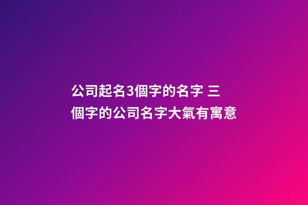 公司起名3個字的名字 三個字的公司名字大氣有寓意-第1張-公司起名-玄機派